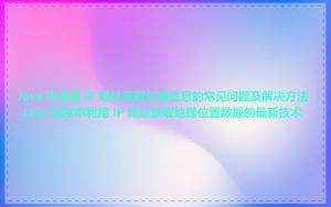 Java 中使用 IP 地址获取位置信息的常见问题及解决方法_Java 程序中利用 IP 地址获取地理位置数据的最新技术