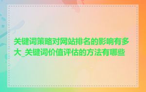 关键词策略对网站排名的影响有多大_关键词价值评估的方法有哪些