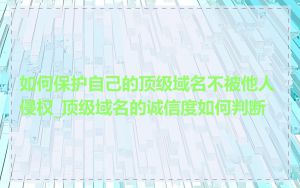 如何保护自己的顶级域名不被他人侵权_顶级域名的诚信度如何判断