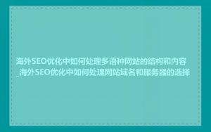 海外SEO优化中如何处理多语种网站的结构和内容_海外SEO优化中如何处理网站域名和服务器的选择