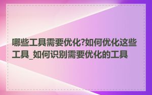 哪些工具需要优化?如何优化这些工具_如何识别需要优化的工具