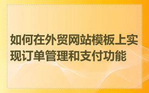 如何在外贸网站模板上实现订单管理和支付功能