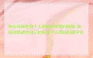 如何选择免费个人网站的主题和模板_如何选择适合自己的免费个人网站搭建平台
