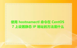 使用 hostnamectl 命令在 CentOS 7 上设置静态 IP 地址的方法是什么
