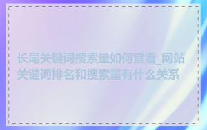 长尾关键词搜索量如何查看_网站关键词排名和搜索量有什么关系