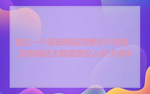 建立一个基础网站需要多少费用_自建网站大概需要投入多少成本