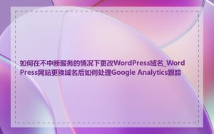 如何在不中断服务的情况下更改WordPress域名_WordPress网站更换域名后如何处理Google Analytics跟踪