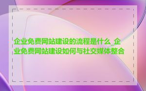 企业免费网站建设的流程是什么_企业免费网站建设如何与社交媒体整合