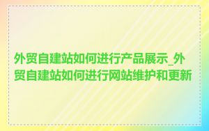 外贸自建站如何进行产品展示_外贸自建站如何进行网站维护和更新