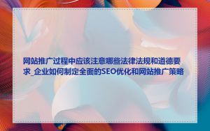 网站推广过程中应该注意哪些法律法规和道德要求_企业如何制定全面的SEO优化和网站推广策略