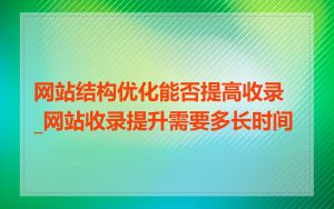 网站结构优化能否提高收录_网站收录提升需要多长时间