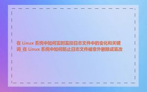 在 Linux 系统中如何实时监控日志文件中的变化和关键词_在 Linux 系统中如何防止日志文件被意外删除或篡改