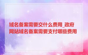 域名备案需要交什么费用_政府网站域名备案需要支付哪些费用