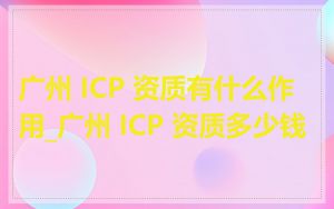 广州 ICP 资质有什么作用_广州 ICP 资质多少钱
