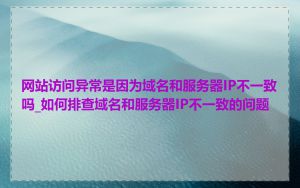 网站访问异常是因为域名和服务器IP不一致吗_如何排查域名和服务器IP不一致的问题