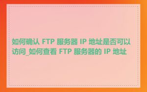 如何确认 FTP 服务器 IP 地址是否可以访问_如何查看 FTP 服务器的 IP 地址