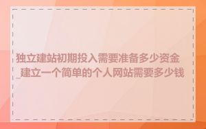 独立建站初期投入需要准备多少资金_建立一个简单的个人网站需要多少钱