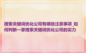 搜索关键词优化公司有哪些注意事项_如何判断一家搜索关键词优化公司的实力