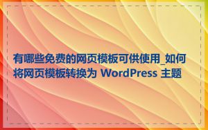 有哪些免费的网页模板可供使用_如何将网页模板转换为 WordPress 主题