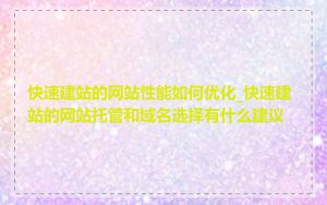 快速建站的网站性能如何优化_快速建站的网站托管和域名选择有什么建议