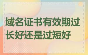 域名证书有效期过长好还是过短好