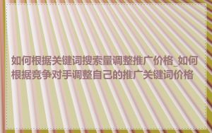 如何根据关键词搜索量调整推广价格_如何根据竞争对手调整自己的推广关键词价格