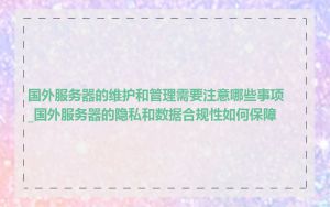 国外服务器的维护和管理需要注意哪些事项_国外服务器的隐私和数据合规性如何保障