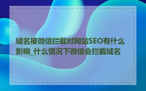 域名被微信拦截对网站SEO有什么影响_什么情况下微信会拦截域名