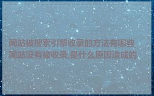 网站被搜索引擎收录的方法有哪些_网站没有被收录,是什么原因造成的