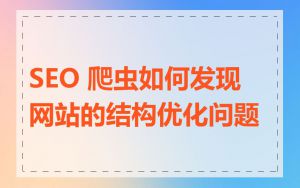 SEO 爬虫如何发现网站的结构优化问题