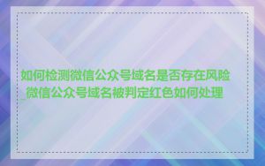 如何检测微信公众号域名是否存在风险_微信公众号域名被判定红色如何处理