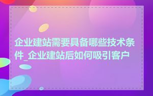 企业建站需要具备哪些技术条件_企业建站后如何吸引客户