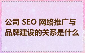 公司 SEO 网络推广与品牌建设的关系是什么