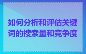 如何分析和评估关键词的搜索量和竞争度