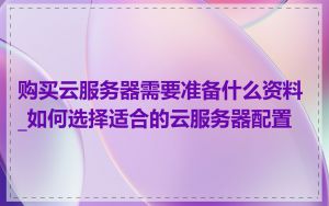 购买云服务器需要准备什么资料_如何选择适合的云服务器配置