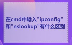 在cmd中输入"ipconfig"和"nslookup"有什么区别