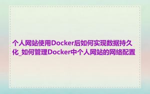 个人网站使用Docker后如何实现数据持久化_如何管理Docker中个人网站的网络配置