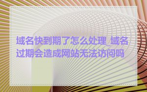 域名快到期了怎么处理_域名过期会造成网站无法访问吗