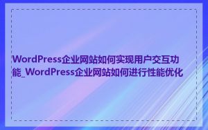 WordPress企业网站如何实现用户交互功能_WordPress企业网站如何进行性能优化