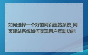 如何选择一个好的网页建站系统_网页建站系统如何实现用户互动功能