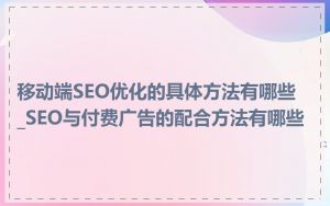 移动端SEO优化的具体方法有哪些_SEO与付费广告的配合方法有哪些