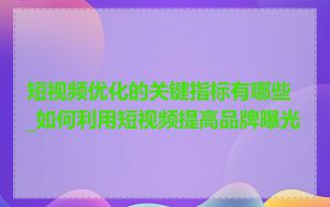 短视频优化的关键指标有哪些_如何利用短视频提高品牌曝光