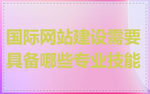 国际网站建设需要具备哪些专业技能