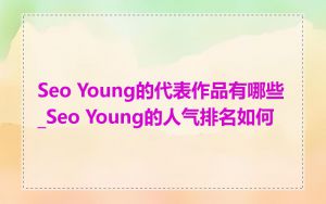 Seo Young的代表作品有哪些_Seo Young的人气排名如何