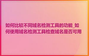 如何比较不同域名检测工具的功能_如何使用域名检测工具检查域名是否可用