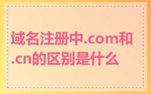 域名注册中.com和.cn的区别是什么