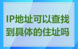 IP地址可以查找到具体的住址吗