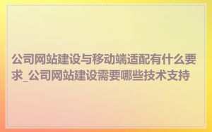 公司网站建设与移动端适配有什么要求_公司网站建设需要哪些技术支持