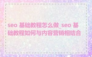 seo 基础教程怎么做_seo 基础教程如何与内容营销相结合
