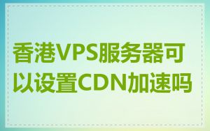 香港VPS服务器可以设置CDN加速吗